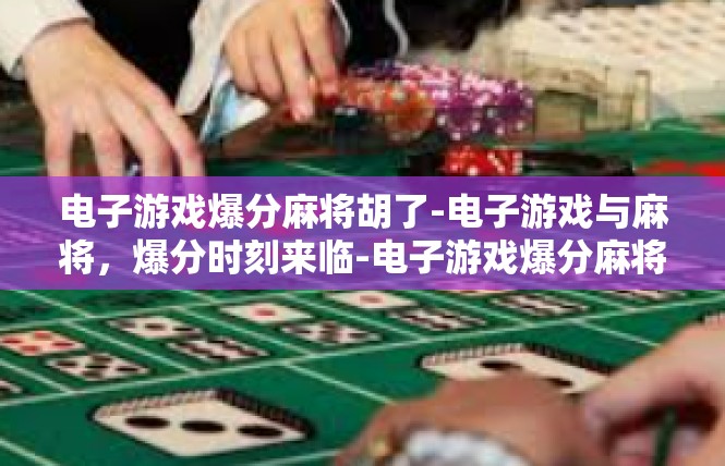电子游戏爆分麻将胡了-电子游戏与麻将，爆分时刻来临-电子游戏爆分麻将胡了