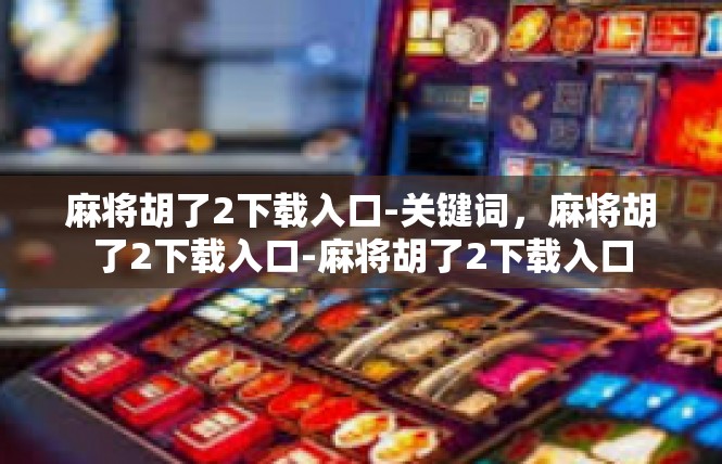 麻将胡了2下载入口-关键词，麻将胡了2下载入口-麻将胡了2下载入口