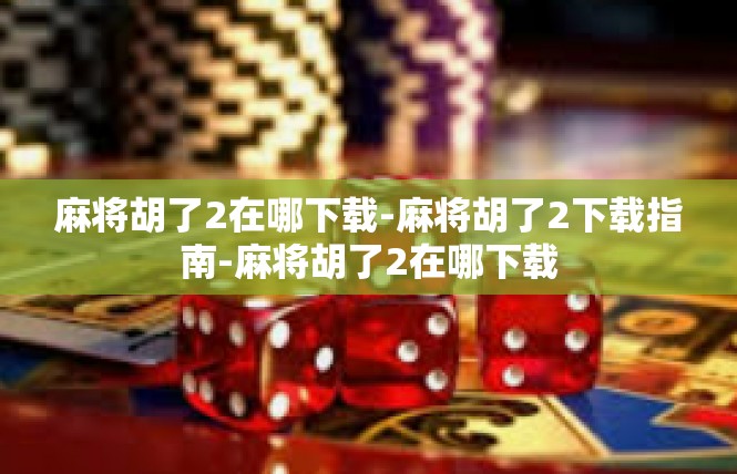 麻将胡了2在哪下载-麻将胡了2下载指南-麻将胡了2在哪下载
