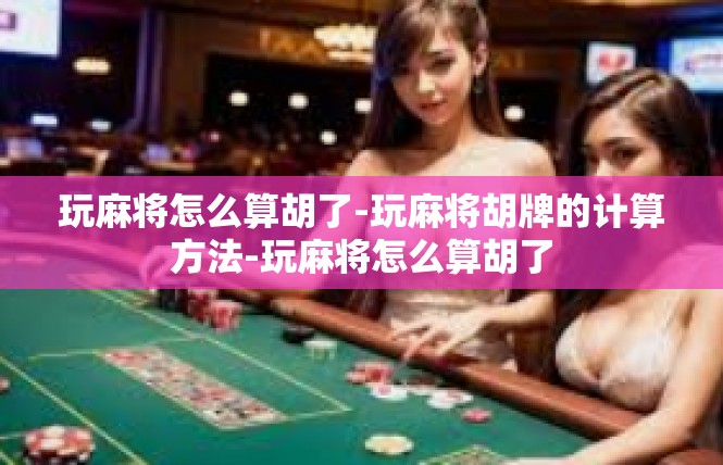玩麻将怎么算胡了-玩麻将胡牌的计算方法-玩麻将怎么算胡了