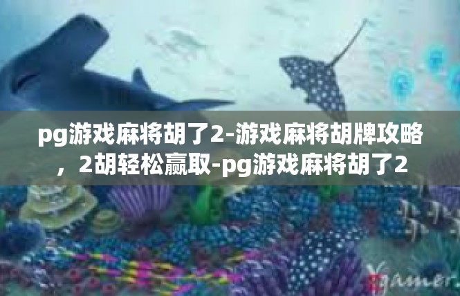 pg游戏麻将胡了2-游戏麻将胡牌攻略，2胡轻松赢取-pg游戏麻将胡了2