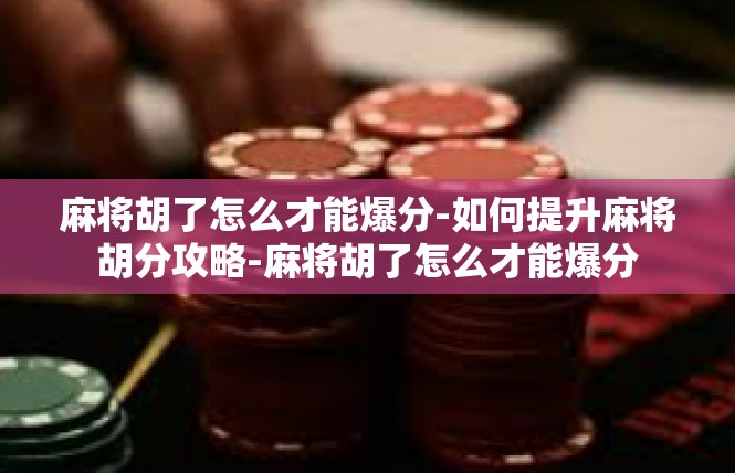 麻将胡了怎么才能爆分-如何提升麻将胡分攻略-麻将胡了怎么才能爆分