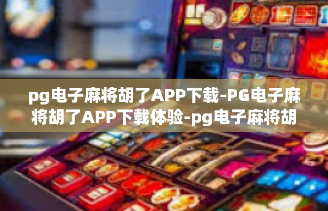 pg电子麻将胡了APP下载-PG电子麻将胡了APP下载体验-pg电子麻将胡了APP下载
