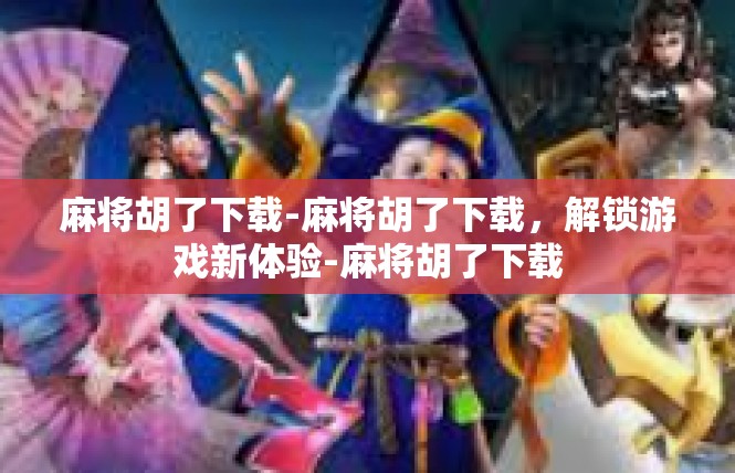 麻将胡了下载-麻将胡了下载，解锁游戏新体验-麻将胡了下载