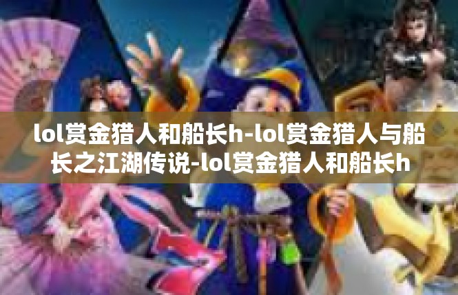 lol赏金猎人和船长h-lol赏金猎人与船长之江湖传说-lol赏金猎人和船长h