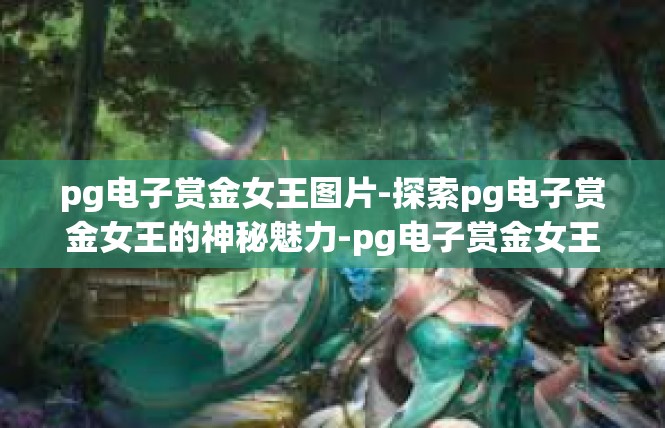 pg电子赏金女王图片-探索pg电子赏金女王的神秘魅力-pg电子赏金女王图片