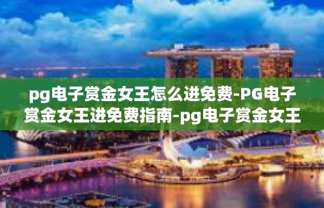 pg电子赏金女王怎么进免费-PG电子赏金女王进免费指南-pg电子赏金女王怎么进免费