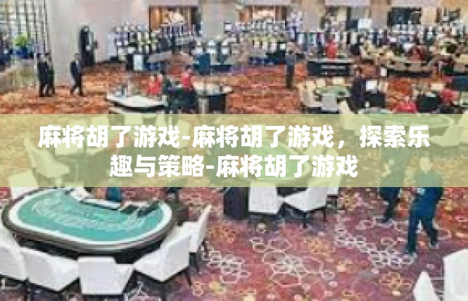 麻将胡了游戏-麻将胡了游戏，探索乐趣与策略-麻将胡了游戏