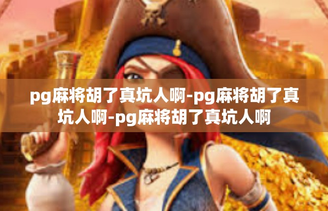 pg麻将胡了真坑人啊-pg麻将胡了真坑人啊-pg麻将胡了真坑人啊