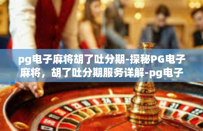 pg电子麻将胡了吐分期-探秘PG电子麻将，胡了吐分期服务详解-pg电子麻将胡了吐分期