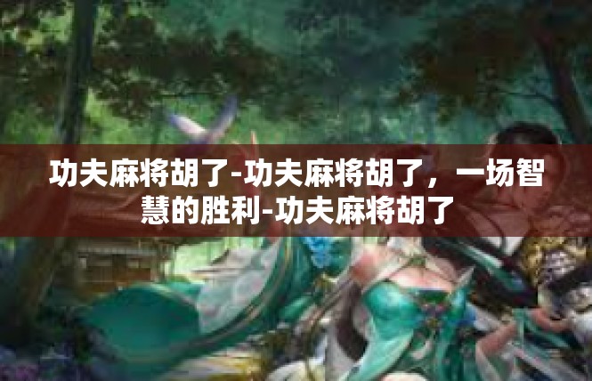 功夫麻将胡了-功夫麻将胡了，一场智慧的胜利-功夫麻将胡了