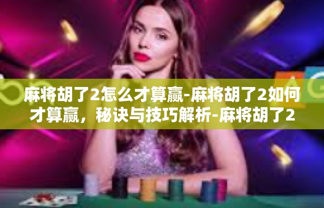 麻将胡了2怎么才算赢-麻将胡了2如何才算赢，秘诀与技巧解析-麻将胡了2怎么才算赢