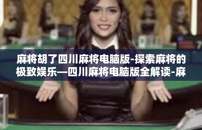 麻将胡了四川麻将电脑版-探索麻将的极致娱乐—四川麻将电脑版全解读-麻将胡了四川麻将电脑版