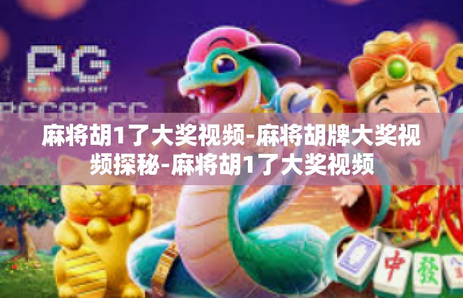 麻将胡1了大奖视频-麻将胡牌大奖视频探秘-麻将胡1了大奖视频