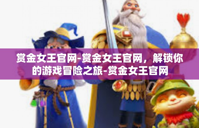 赏金女王官网-赏金女王官网，解锁你的游戏冒险之旅-赏金女王官网