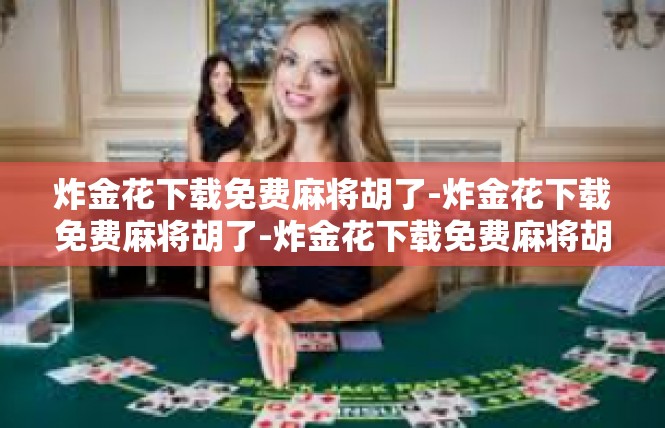 炸金花下载免费麻将胡了-炸金花下载免费麻将胡了-炸金花下载免费麻将胡了
