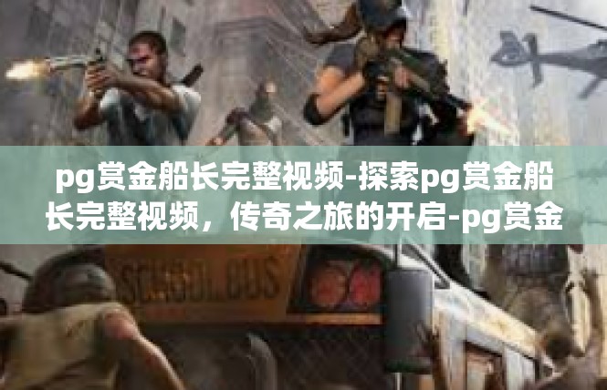 pg赏金船长完整视频-探索pg赏金船长完整视频，传奇之旅的开启-pg赏金船长完整视频
