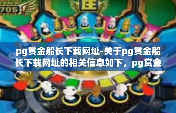 pg赏金船长下载网址-关于pg赏金船长下载网址的相关信息如下，pg赏金船长下载网址