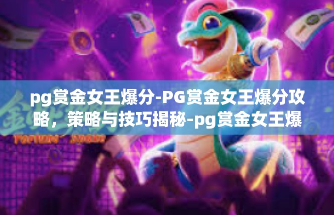 pg赏金女王爆分-PG赏金女王爆分攻略，策略与技巧揭秘-pg赏金女王爆分