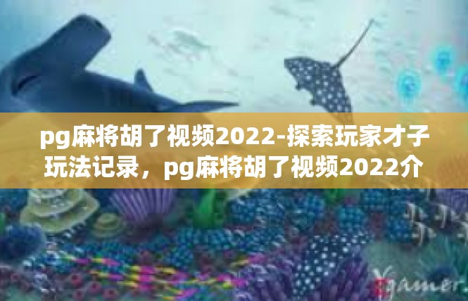pg麻将胡了视频2022-探索玩家才子玩法记录，pg麻将胡了视频2022介绍-pg麻将胡了视频2022