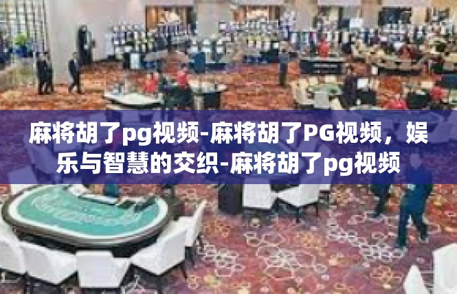 麻将胡了pg视频-麻将胡了PG视频，娱乐与智慧的交织-麻将胡了pg视频