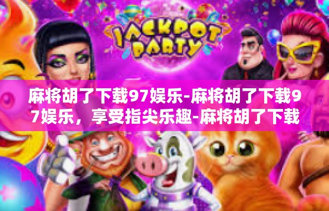 麻将胡了下载97娱乐-麻将胡了下载97娱乐，享受指尖乐趣-麻将胡了下载97娱乐
