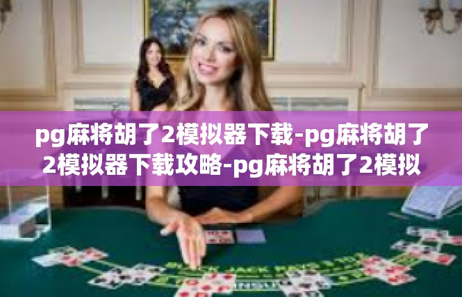 pg麻将胡了2模拟器下载-pg麻将胡了2模拟器下载攻略-pg麻将胡了2模拟器下载
