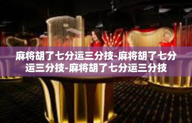 麻将胡了七分运三分技-麻将胡了七分运三分技-麻将胡了七分运三分技
