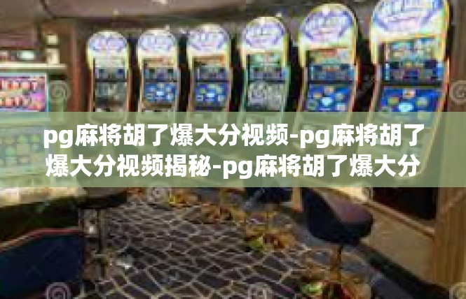 pg麻将胡了爆大分视频-pg麻将胡了爆大分视频揭秘-pg麻将胡了爆大分视频