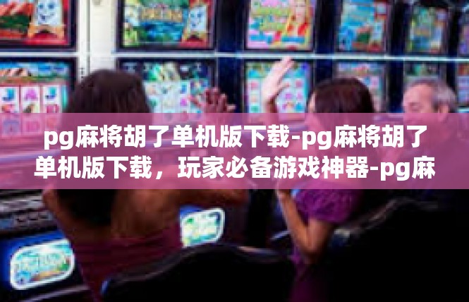 pg麻将胡了单机版下载-pg麻将胡了单机版下载，玩家必备游戏神器-pg麻将胡了单机版下载