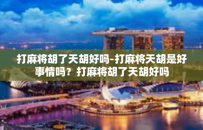 打麻将胡了天胡好吗-打麻将天胡是好事情吗？打麻将胡了天胡好吗