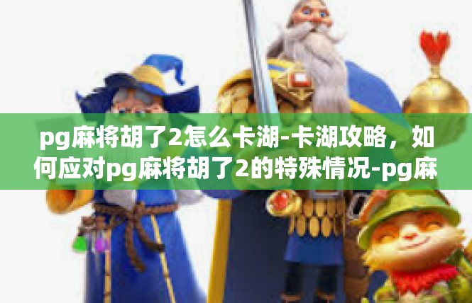 pg麻将胡了2怎么卡湖-卡湖攻略，如何应对pg麻将胡了2的特殊情况-pg麻将胡了2怎么卡湖