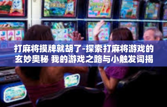 打麻将摸牌就胡了-探索打麻将游戏的玄妙奥秘 我的游戏之路与小触发词揭示-打麻将摸牌就胡了