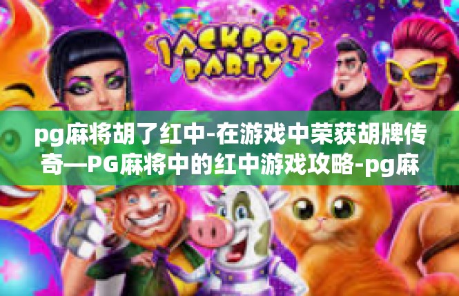 pg麻将胡了红中-在游戏中荣获胡牌传奇—PG麻将中的红中游戏攻略-pg麻将胡了红中