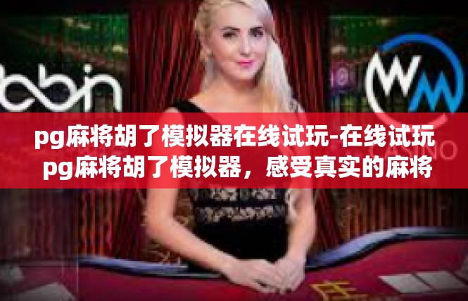 pg麻将胡了模拟器在线试玩-在线试玩 pg麻将胡了模拟器，感受真实的麻将乐趣-pg麻将胡了模拟器在线试玩