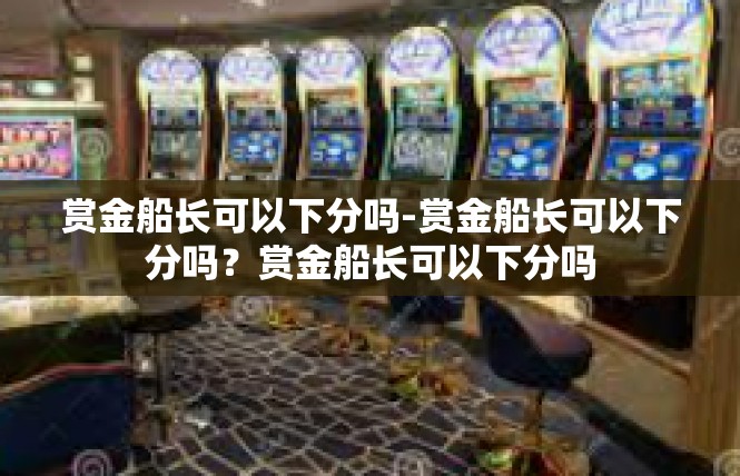 赏金船长可以下分吗-赏金船长可以下分吗？赏金船长可以下分吗