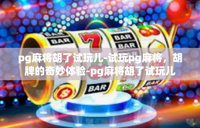 pg麻将胡了试玩儿-试玩pg麻将，胡牌的奇妙体验-pg麻将胡了试玩儿