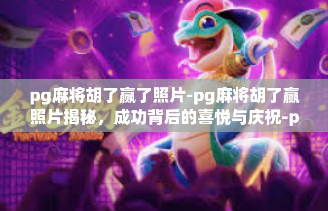 pg麻将胡了赢了照片-pg麻将胡了赢照片揭秘，成功背后的喜悦与庆祝-pg麻将胡了赢了照片