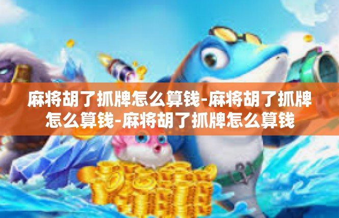 麻将胡了抓牌怎么算钱-麻将胡了抓牌怎么算钱-麻将胡了抓牌怎么算钱