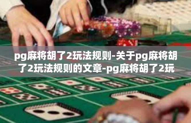 pg麻将胡了2玩法规则-关于pg麻将胡了2玩法规则的文章-pg麻将胡了2玩法规则