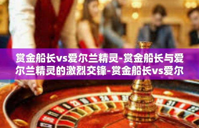 赏金船长vs爱尔兰精灵-赏金船长与爱尔兰精灵的激烈交锋-赏金船长vs爱尔兰精灵