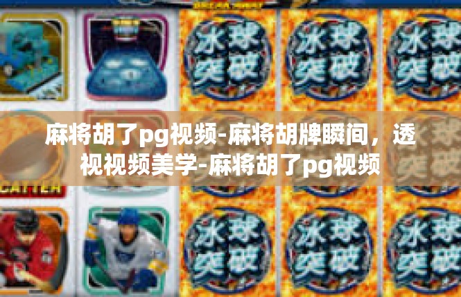 麻将胡了pg视频-麻将胡牌瞬间，透视视频美学-麻将胡了pg视频