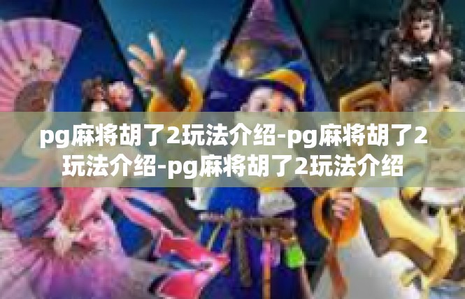 pg麻将胡了2玩法介绍-pg麻将胡了2玩法介绍-pg麻将胡了2玩法介绍