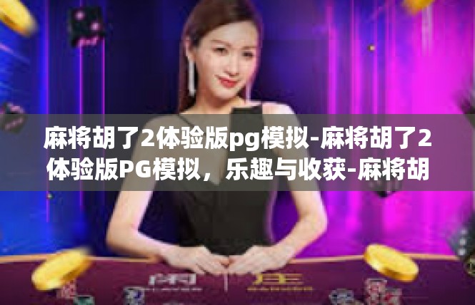 麻将胡了2体验版pg模拟-麻将胡了2体验版PG模拟，乐趣与收获-麻将胡了2体验版pg模拟