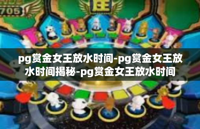 pg赏金女王放水时间-pg赏金女王放水时间揭秘-pg赏金女王放水时间