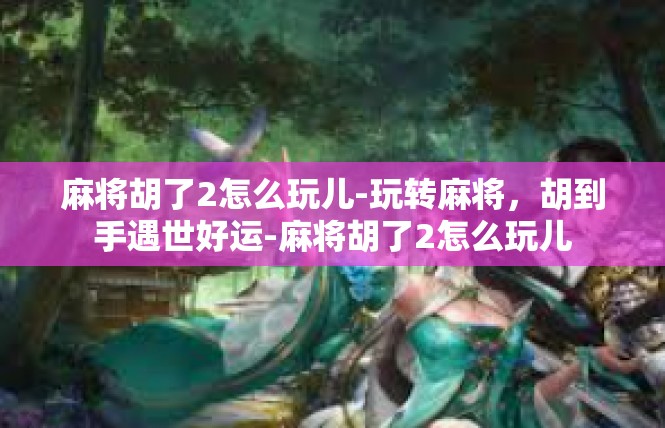 麻将胡了2怎么玩儿-玩转麻将，胡到手遇世好运-麻将胡了2怎么玩儿