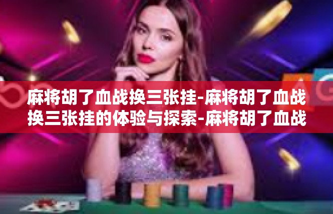 麻将胡了血战换三张挂-麻将胡了血战换三张挂的体验与探索-麻将胡了血战换三张挂