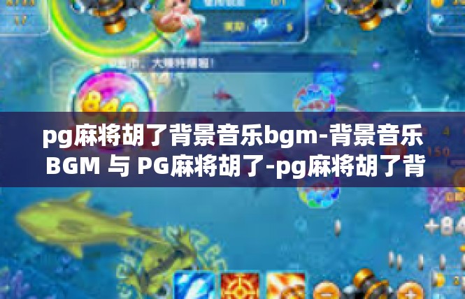 pg麻将胡了背景音乐bgm-背景音乐 BGM 与 PG麻将胡了-pg麻将胡了背景音乐bgm