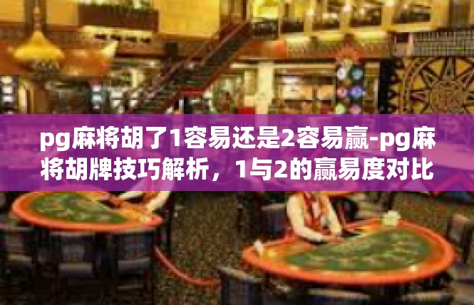 pg麻将胡了1容易还是2容易赢-pg麻将胡牌技巧解析，1与2的赢易度对比-pg麻将胡了1容易还是2容易赢