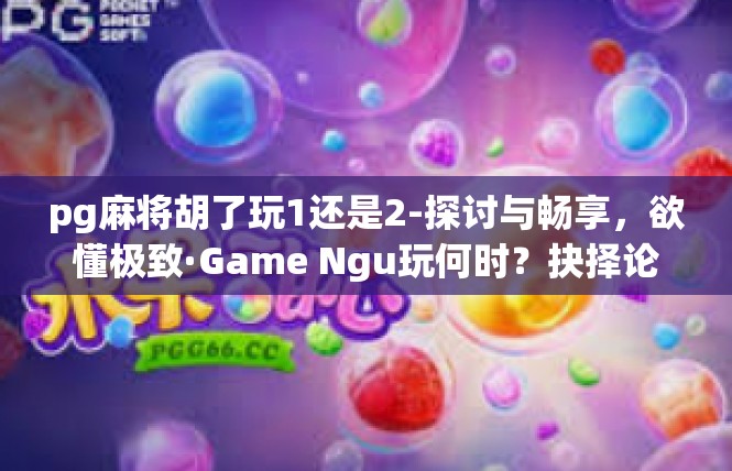 pg麻将胡了玩1还是2-探讨与畅享，欲懂极致·Game Ngu玩何时？抉择论pp麻将2-pg麻将胡了玩1还是2